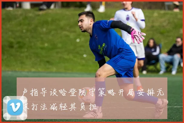 卢指导谈哈登防守策略开局安排无球打法减轻其负担