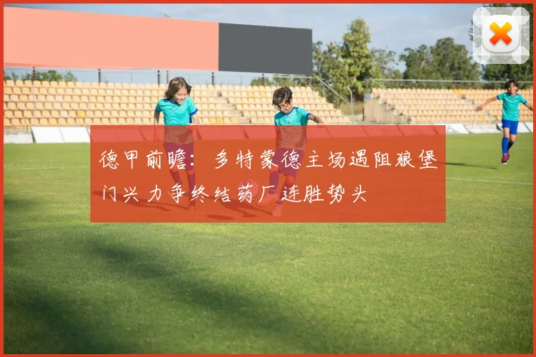 德甲前瞻：多特蒙德主场遇阻狼堡门兴力争终结药厂连胜势头