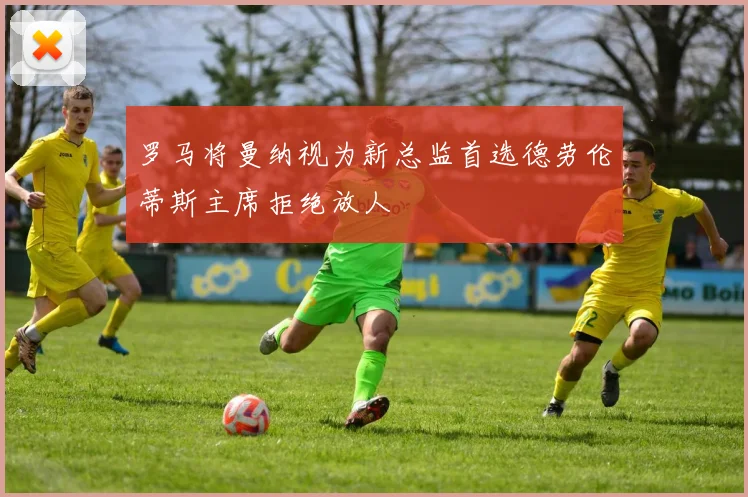 罗马将曼纳视为新总监首选德劳伦蒂斯主席拒绝放人