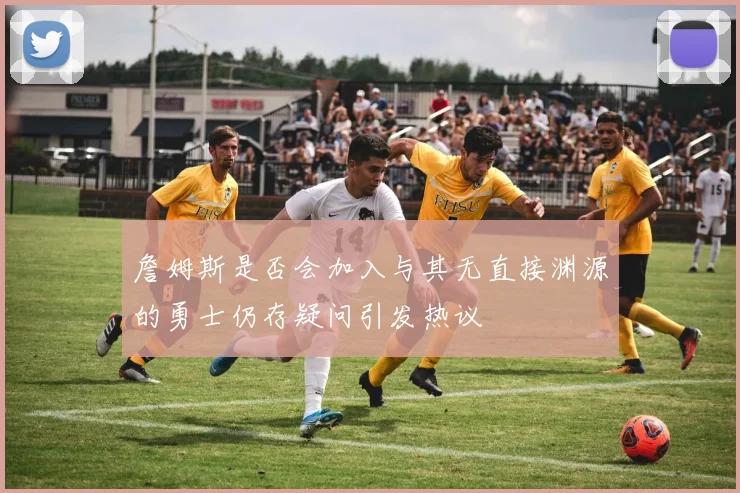 詹姆斯是否会加入与其无直接渊源的勇士仍存疑问引发热议