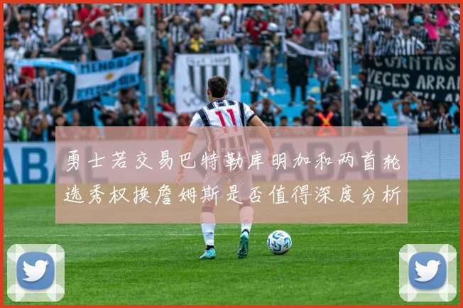勇士若交易巴特勒库明加和两首轮选秀权换詹姆斯是否值得深度分析