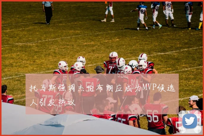 托马斯强调杰伦布朗应成为MVP候选人引发热议