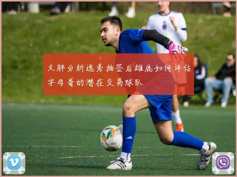 文胖分析选秀抽签后雄鹿如何评估字母哥的潜在交易球队