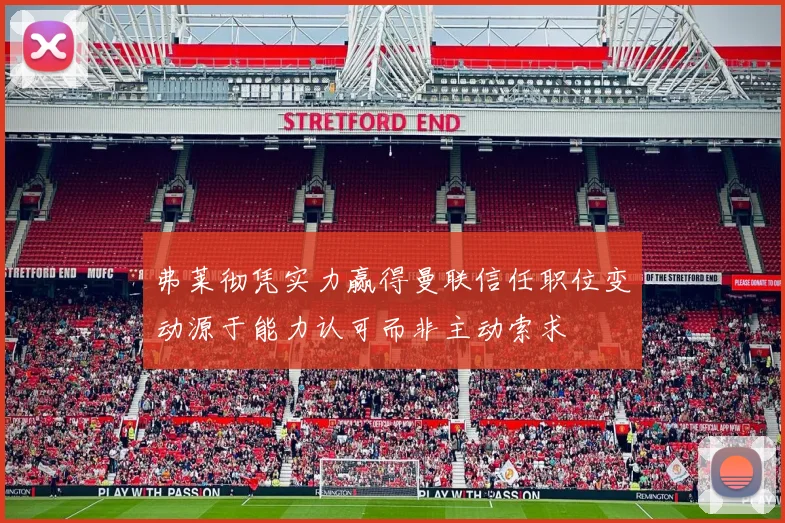 弗莱彻凭实力赢得曼联信任职位变动源于能力认可而非主动索求