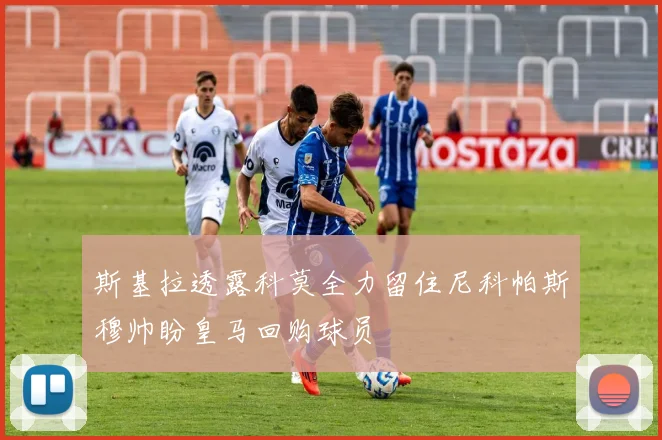 斯基拉透露科莫全力留住尼科帕斯穆帅盼皇马回购球员
