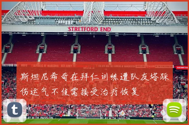 斯坦尼希奇在拜仁训练遭队友塔踩伤运气不佳需接受治疗恢复