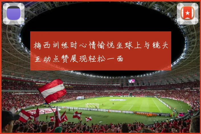 梅西训练时心情愉悦坐球上与镜头互动点赞展现轻松一面