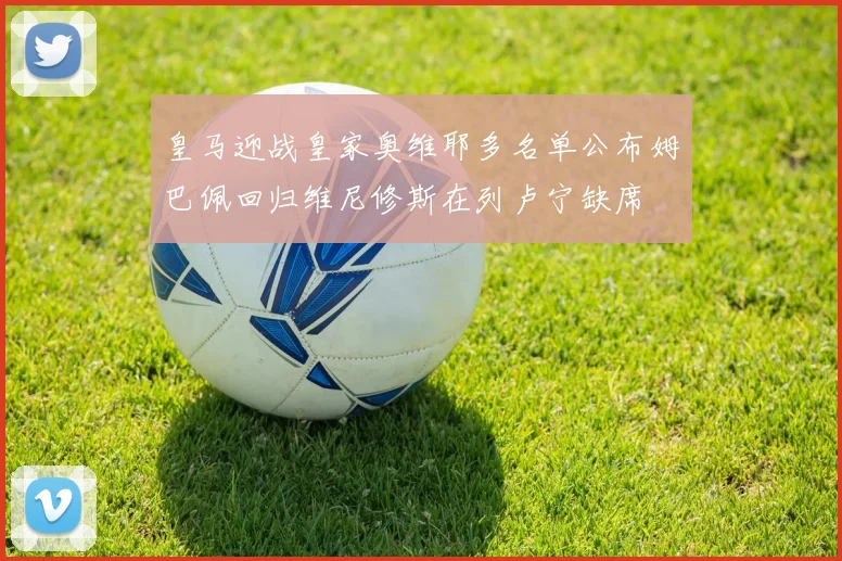 皇马迎战皇家奥维耶多名单公布姆巴佩回归维尼修斯在列卢宁缺席