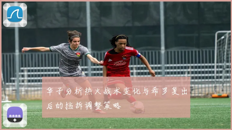 华子分析热火战术变化与希罗复出后的挡拆调整策略