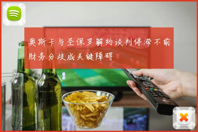 奥斯卡与圣保罗解约谈判停滞不前财务分歧成关键障碍