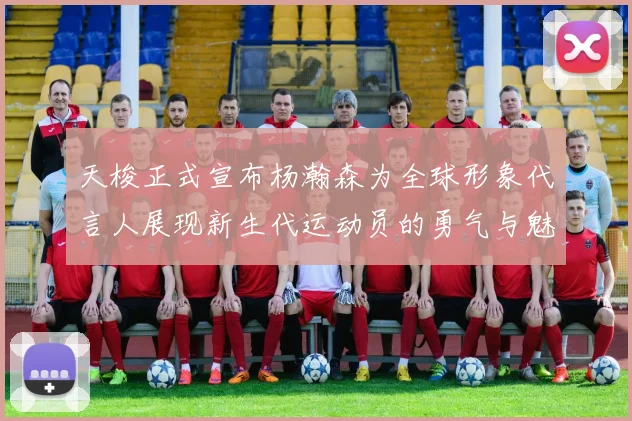 天梭正式宣布杨瀚森为全球形象代言人展现新生代运动员的勇气与魅力