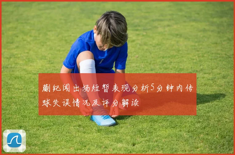 蒯纪闻出场短暂表现分析5分钟内传球失误情况及评分解读