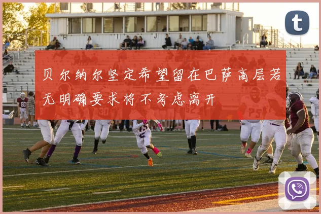 贝尔纳尔坚定希望留在巴萨高层若无明确要求将不考虑离开