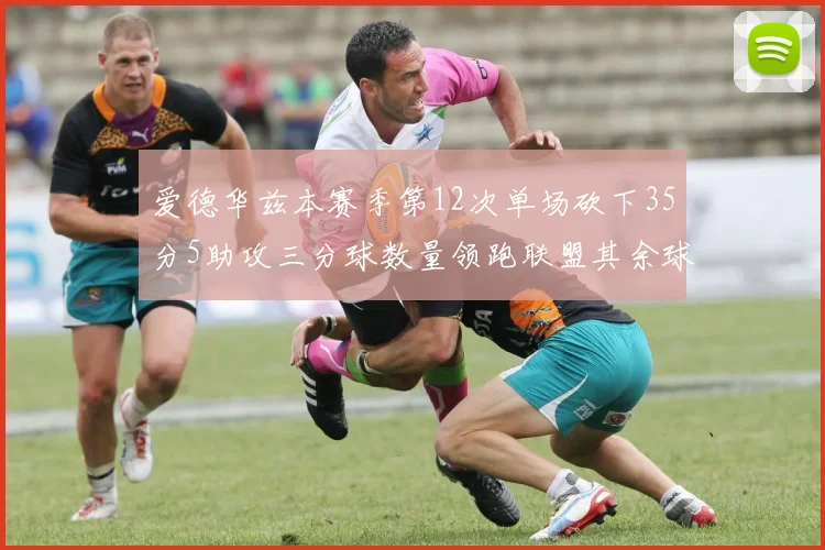 爱德华兹本赛季第12次单场砍下35分5助攻三分球数量领跑联盟其余球员最多仅8次