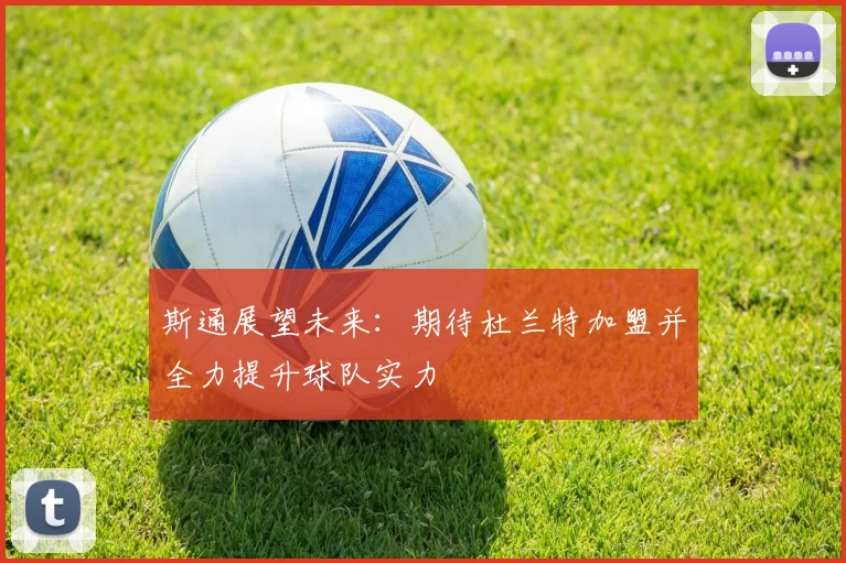 斯通展望未来：期待杜兰特加盟并全力提升球队实力